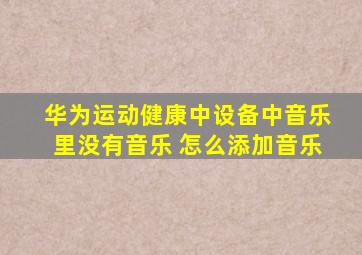 华为运动健康中设备中音乐里没有音乐 怎么添加音乐